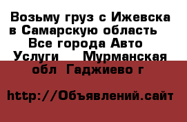 Возьму груз с Ижевска в Самарскую область. - Все города Авто » Услуги   . Мурманская обл.,Гаджиево г.